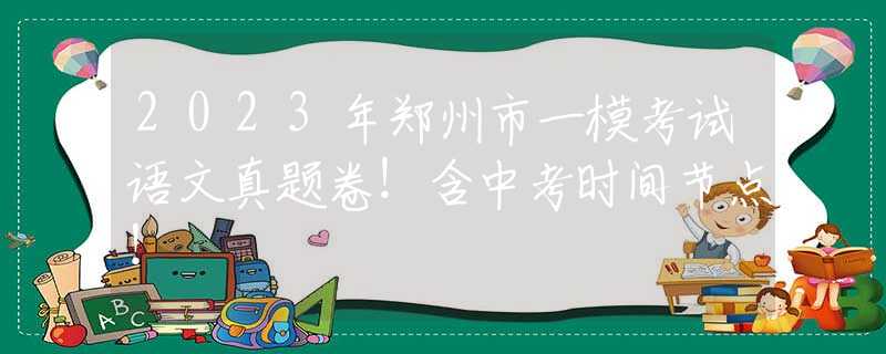 2023年郑州市一模考试语文真题卷！含中考时间节点！