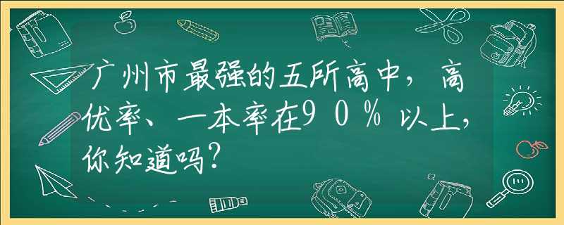 广州市最强的五所高中，高优率、一本率在90%以上，你知道吗？