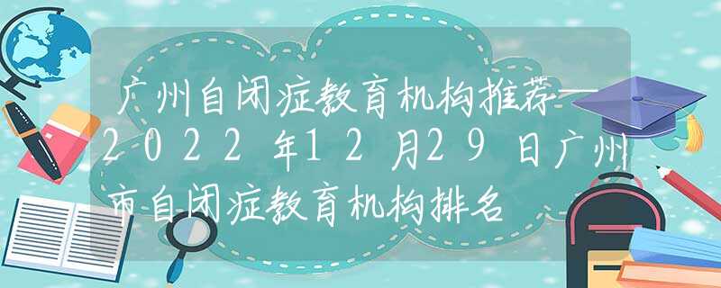 广州自闭症教育机构推荐—2022年12月29日广州市自闭症教育机构排名