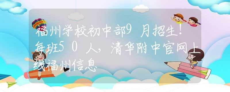 福州学校初中部9月招生！每班50人，清华附中官网上线福州信息