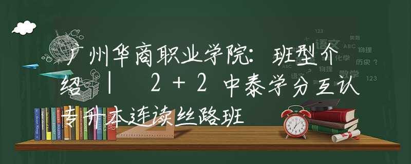 广州华商职业学院：班型介绍 | 2+2中泰学分互认专升本连读丝路班