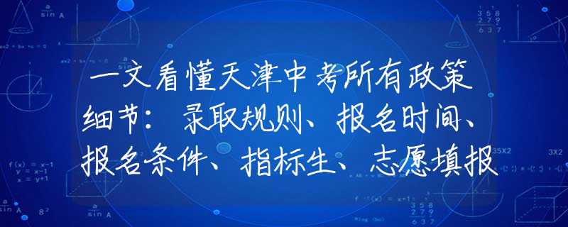 一文看懂天津中考所有政策细节：录取规则、报名时间、报名条件、指标生、志愿填报、档案转递等