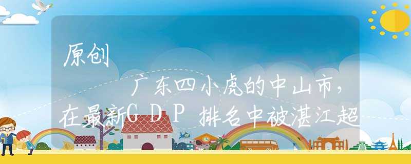 原创
            广东四小虎的中山市，在最新GDP排名中被湛江超越，这是为什么？