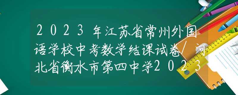 2023年江苏省常州外国语学校中考数学结课试卷/河北省衡水市第四中学2023九年级下学期第二次月考数学试卷