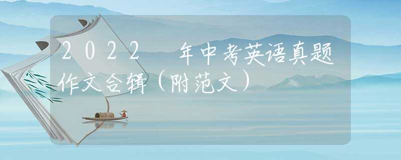 2022 年中考英语真题作文合辑（附范文）