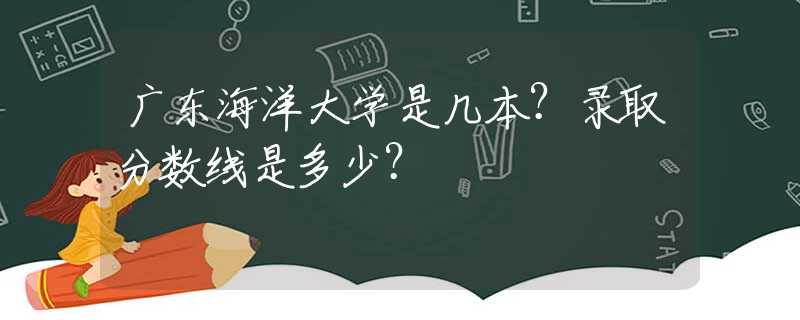 广东海洋大学是几本？录取分数线是多少？