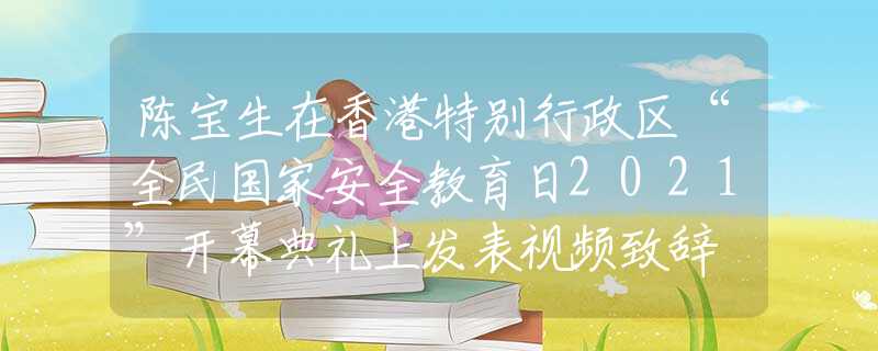 陈宝生在香港特别行政区“全民国家安全教育日2021”开幕典礼上发表视频致辞