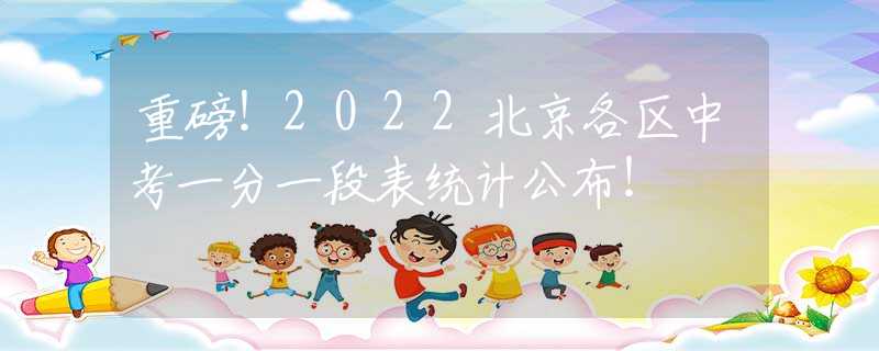 重磅！2022北京各区中考一分一段表统计公布！