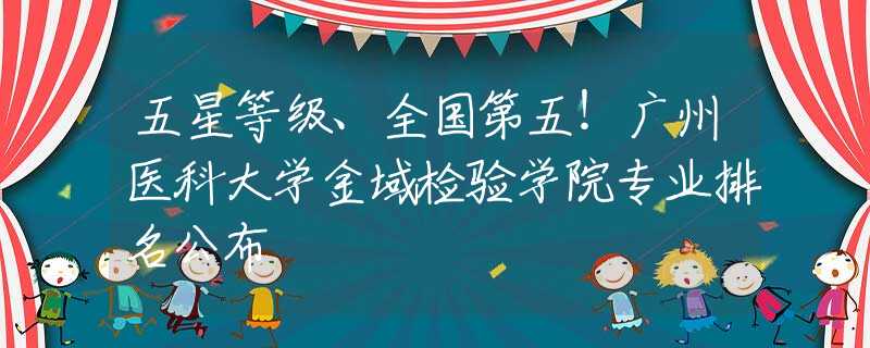 五星等级、全国第五！广州医科大学金域检验学院专业排名公布