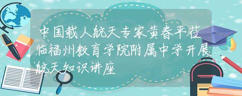 中国载人航天专家黄春平莅临福州教育学院附属中学开展航天知识讲座