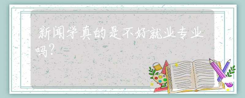 新闻学真的是不好就业专业吗？