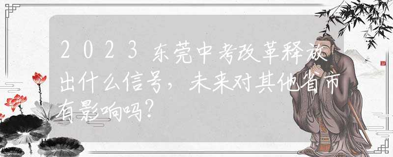 2023东莞中考改革释放出什么信号，未来对其他省市有影响吗？