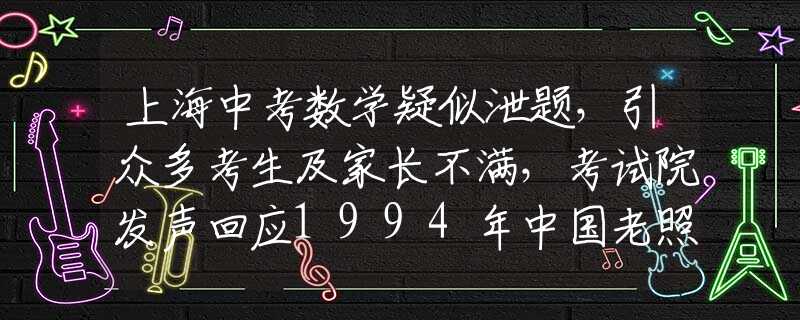 上海中考数学疑似泄题，引众多考生及家长不满，考试院发声回应1994年中国老照片：图5女孩很漂亮、图7让人怀念、图9都是有钱人