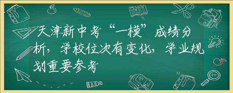 天津新中考“一模”成绩分析，学校位次有变化，学业规划重要参考