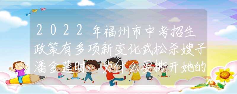2022年福州市中考招生政策有多项新变化武松杀嫂子潘金莲时，为什么要撕开她的衣服？不得不夸武松聪明