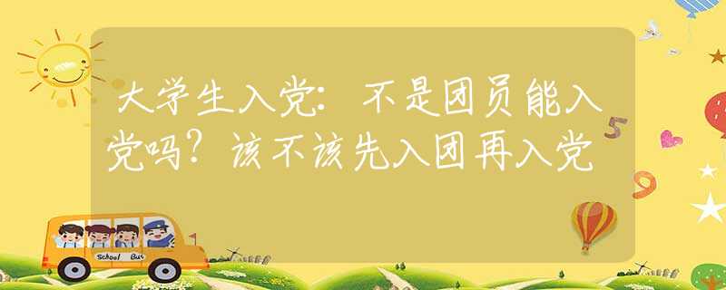 大学生入党：不是团员能入党吗？该不该先入团再入党