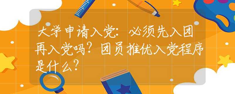 大学申请入党：必须先入团再入党吗？团员推优入党程序是什么？