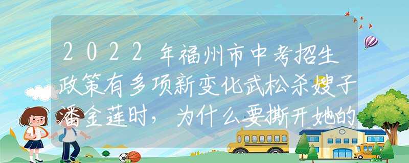 2022年福州市中考招生政策有多项新变化武松杀嫂子潘金莲时，为什么要撕开她的衣服？不得不夸武松聪明