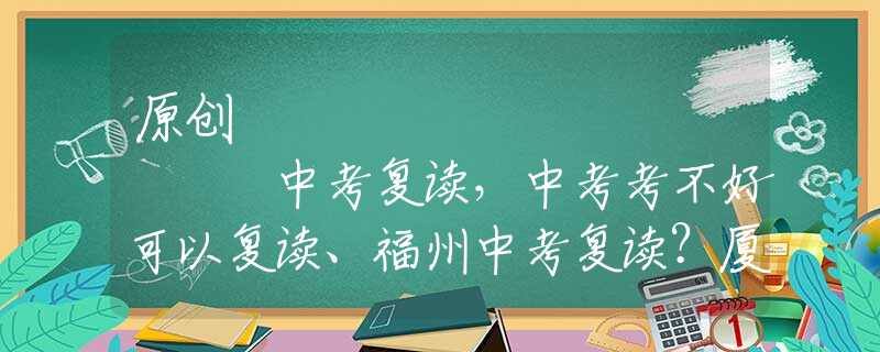 原创
            中考复读，中考考不好可以复读、福州中考复读？厦门中考复读政策