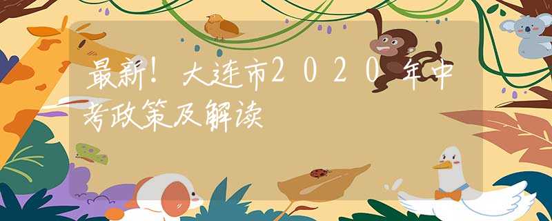 最新！大连市2020年中考政策及解读