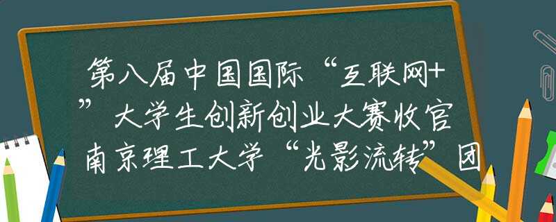 第八届中国国际“互联网+”大学生创新创业大赛收官 南京理工大学“光影流转”团队夺冠