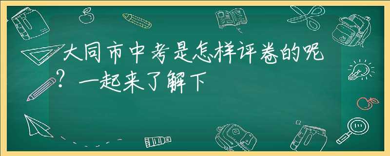 大同市中考是怎样评卷的呢？一起来了解下