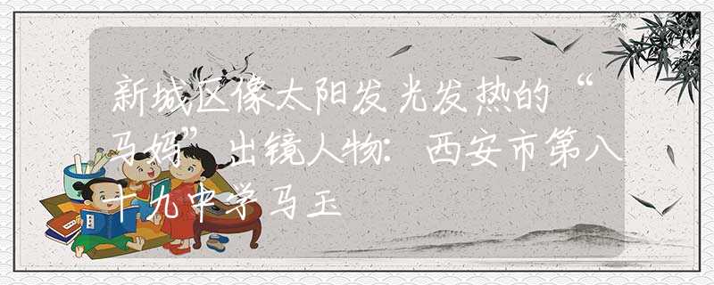新城区像太阳发光发热的“马妈”出镜人物：西安市第八十九中学马玉珺