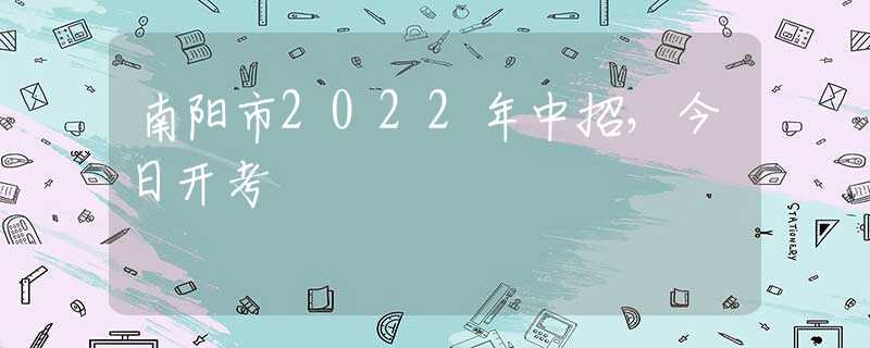 南阳市2022年中招，今日开考