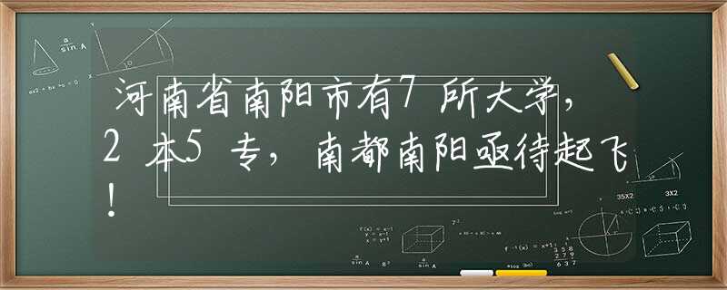 河南省南阳市有7所大学，2本5专，南都南阳亟待起飞！