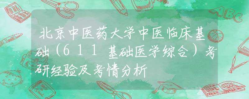北京中医药大学中医临床基础（611基础医学综合）考研经验及考情分析
