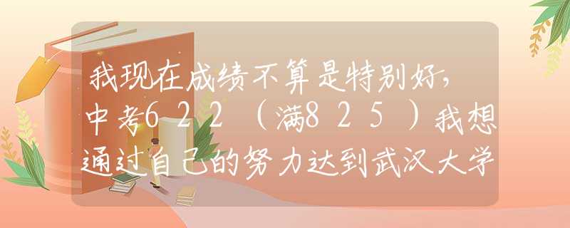 我现在成绩不算是特别好，中考622（满825）我想通过自己的努力达到武汉大学，理科较差，如何努力?