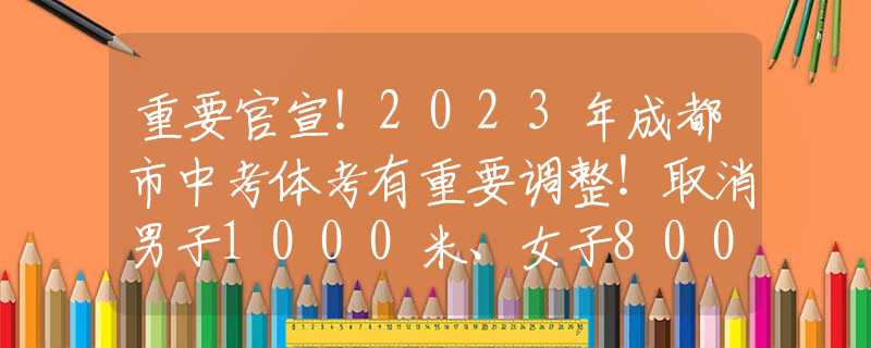 重要官宣！2023年成都市中考体考有重要调整！取消男子1000米、女子800米！
