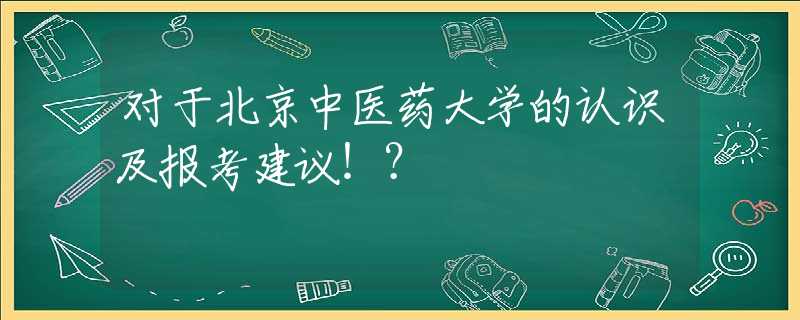 对于北京中医药大学的认识及报考建议！？