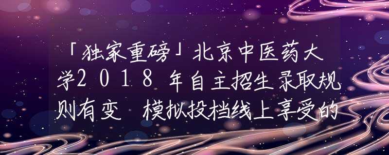 「独家重磅」北京中医药大学2018年自主招生录取规则有变 模拟投档线上享受的加分分值有所不同