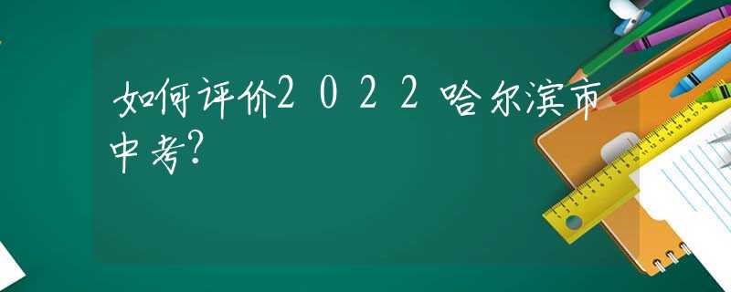 如何评价2022哈尔滨市中考？