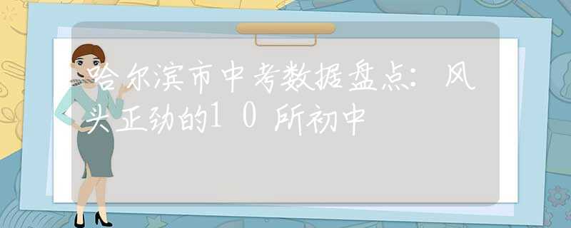 哈尔滨市中考数据盘点：风头正劲的10所初中