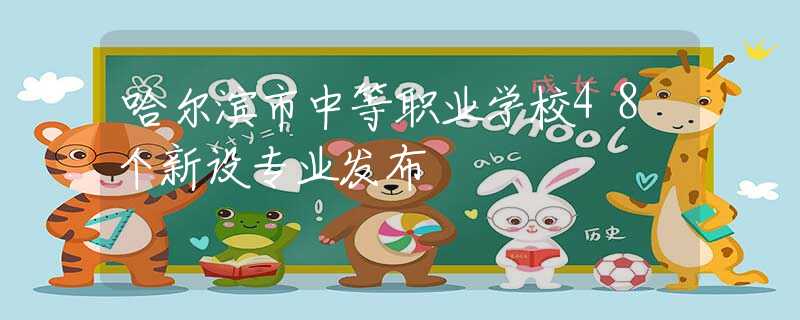 哈尔滨市中等职业学校48个新设专业发布
