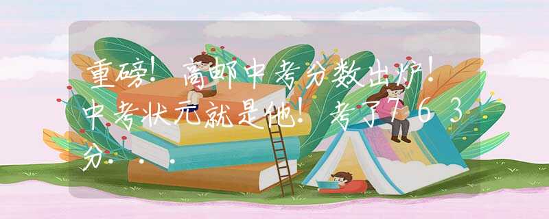 重磅！高邮中考分数出炉！中考状元就是他！考了763分...