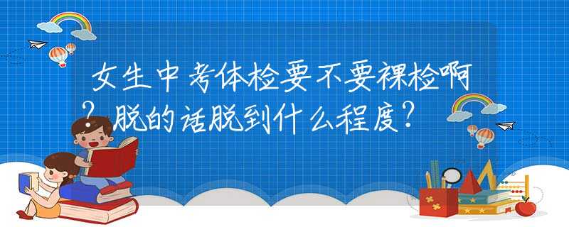 女生中考体检要不要裸检啊？脱的话脱到什么程度？