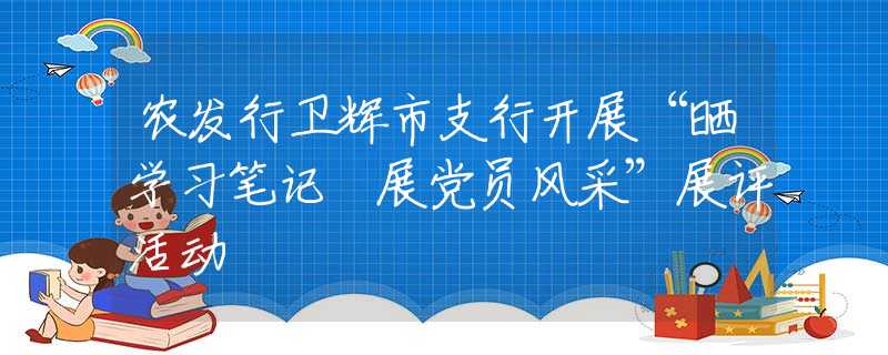 农发行卫辉市支行开展“晒学习笔记 展党员风采”展评活动