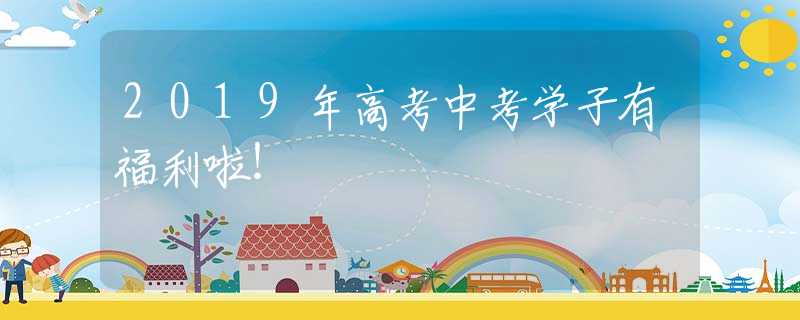2019年高考中考学子有福利啦！