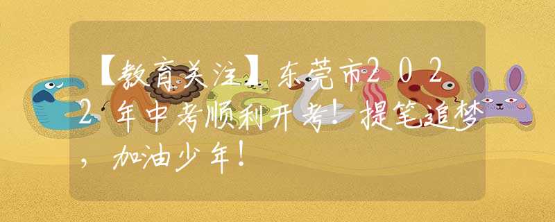 【教育关注】东莞市2022年中考顺利开考！提笔追梦，加油少年！