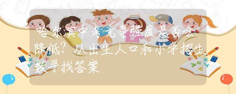 哈尔滨中考竞争强度是否会降低？从出生人口和小学招生数寻找答案