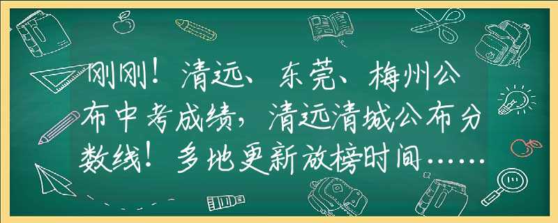刚刚！清远、东莞、梅州公布中考成绩，清远清城公布分数线！多地更新放榜时间……