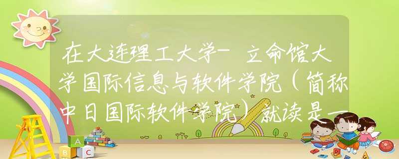 在大连理工大学-立命馆大学国际信息与软件学院（简称中日国际软件学院）就读是一番什么样的体验？