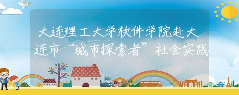 大连理工大学软件学院赴大连市“城市探索者”社会实践