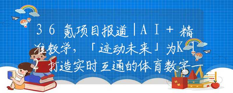 36氪项目报道｜AI+精准教学，「迹动未来」为K12打造实时互通的体育数字一体化平台林妙可24了审美还没变，难得走红毯又穿公主裙，臃肿老气像大妈
