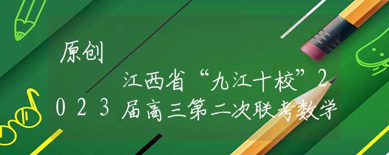 原创
            江西省“九江十校”2023届高三第二次联考数学试题及答题模板