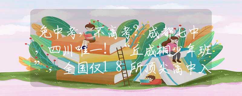 免中考，不高考？成都七中，四川唯一！“丘成桐少年班”，全国仅18所顶尖高中入选！