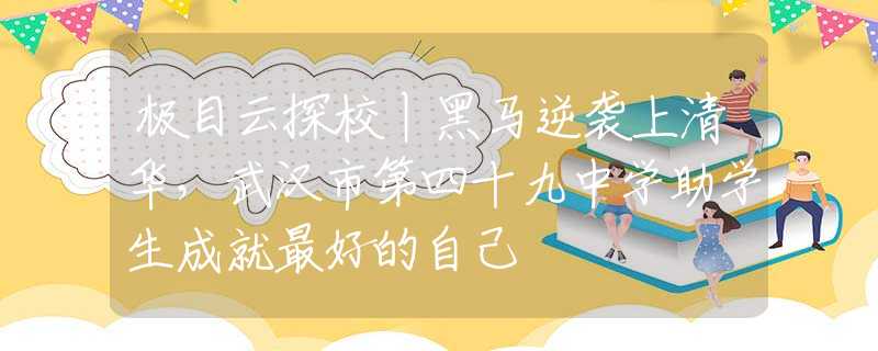 极目云探校丨黑马逆袭上清华，武汉市第四十九中学助学生成就最好的自己